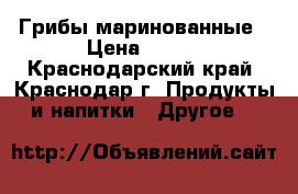 Грибы маринованные › Цена ­ 150 - Краснодарский край, Краснодар г. Продукты и напитки » Другое   